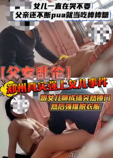 父女乱伦郑州真实强上女儿事件，突然锁门，然后强推脱衣服，女儿一直在哭不要，父亲不断pua就当吃棒棒糖