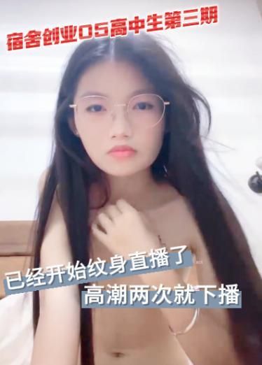 宿舍创业05高中生第三期-已经开始纹身直播了，高潮两次就下播了